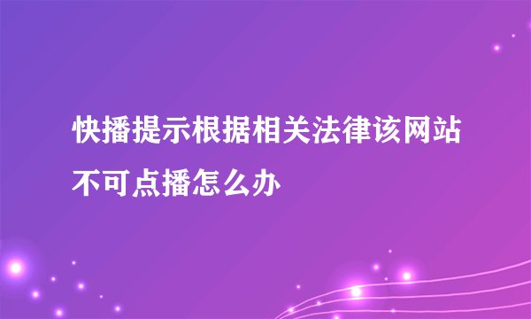 快播提示根据相关法律该网站不可点播怎么办
