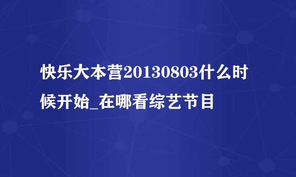 快乐大本营20130803什么时候开始_在哪看综艺节目