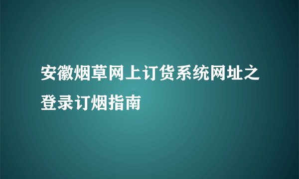 安徽烟草网上订货系统网址之登录订烟指南