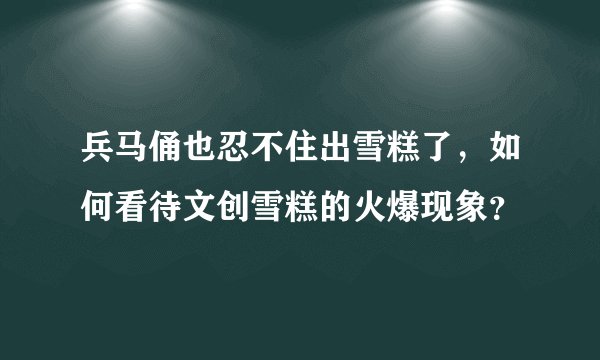 兵马俑也忍不住出雪糕了，如何看待文创雪糕的火爆现象？