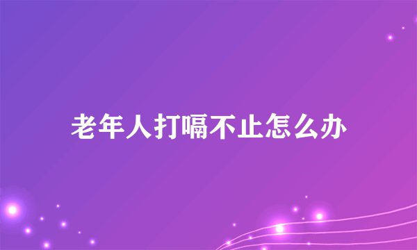 老年人打嗝不止怎么办