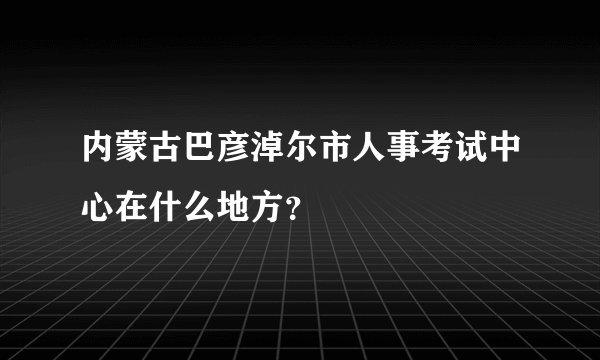 内蒙古巴彦淖尔市人事考试中心在什么地方？
