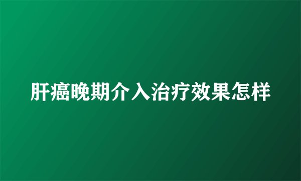 肝癌晚期介入治疗效果怎样