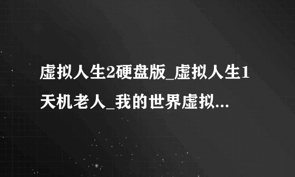 虚拟人生2硬盘版_虚拟人生1天机老人_我的世界虚拟人生雇佣
