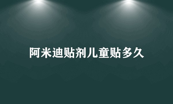 阿米迪贴剂儿童贴多久