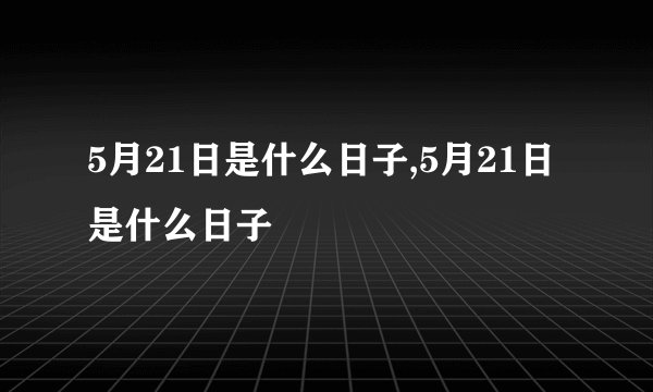 5月21日是什么日子,5月21日是什么日子