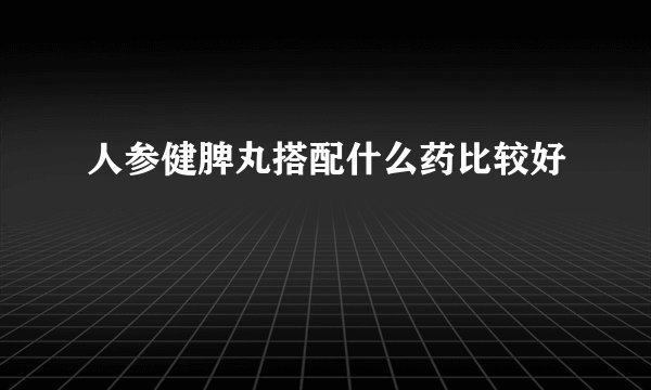 人参健脾丸搭配什么药比较好