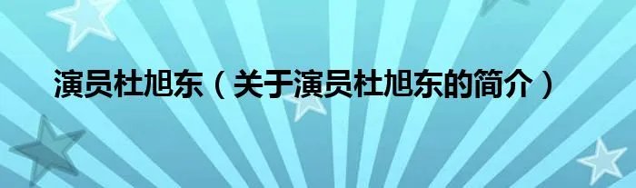 演员杜旭东（关于演员杜旭东的简介）