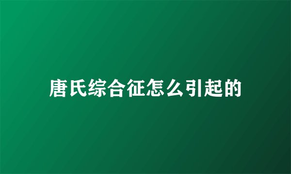 唐氏综合征怎么引起的