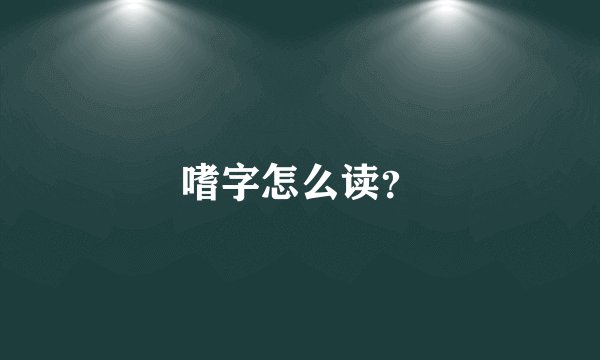 嗜字怎么读？