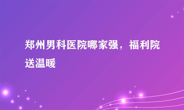 郑州男科医院哪家强，福利院送温暖