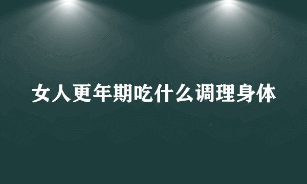 女人更年期吃什么调理身体