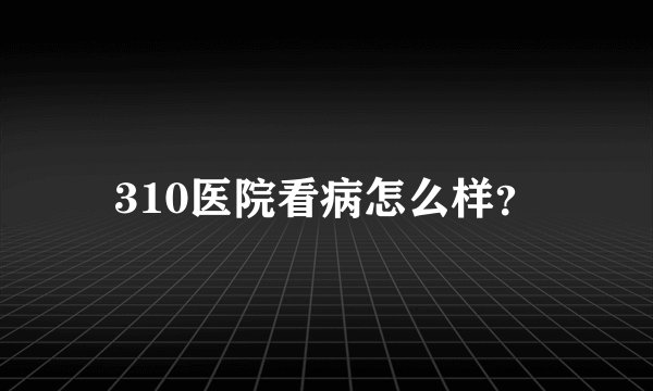 310医院看病怎么样？