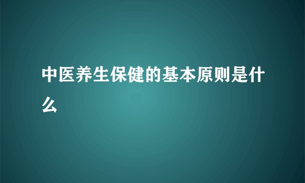 中医养生保健的基本原则是什么