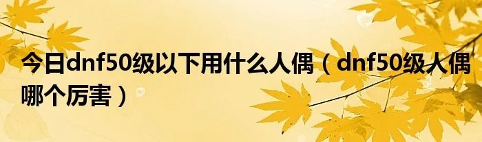 今日dnf50级以下用什么人偶（dnf50级人偶哪个厉害）