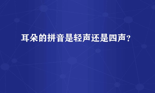 耳朵的拼音是轻声还是四声？