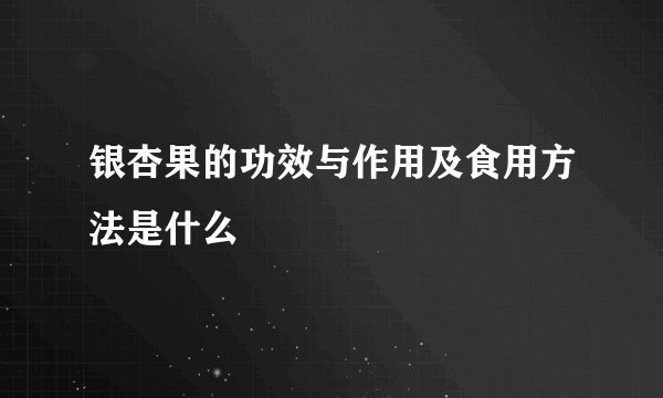 银杏果的功效与作用及食用方法是什么