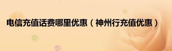 电信充值话费哪里优惠（神州行充值优惠）