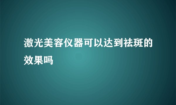 激光美容仪器可以达到祛斑的效果吗