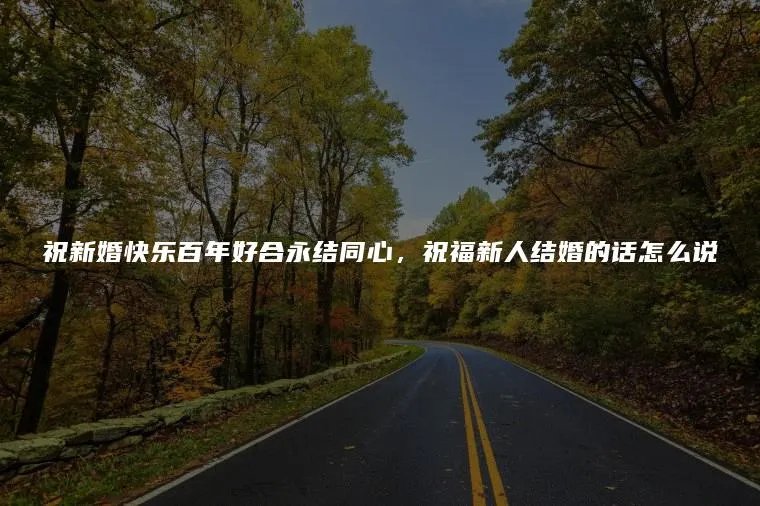 祝新婚快乐百年好合永结同心，祝福新人结婚的话怎么说