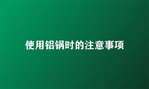 使用铝锅时的注意事项