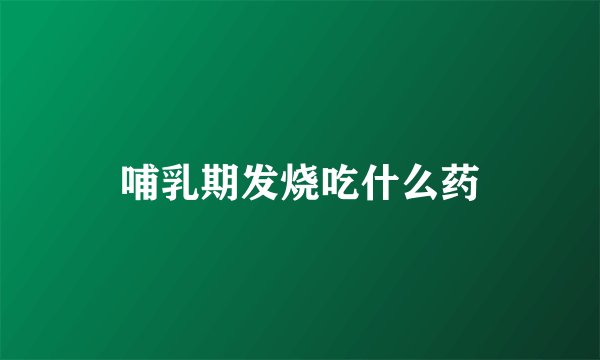 哺乳期发烧吃什么药