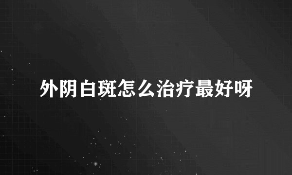 外阴白斑怎么治疗最好呀