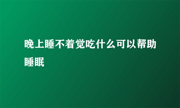 晚上睡不着觉吃什么可以帮助睡眠