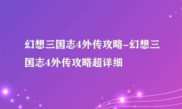 幻想三国志4外传攻略-幻想三国志4外传攻略超详细