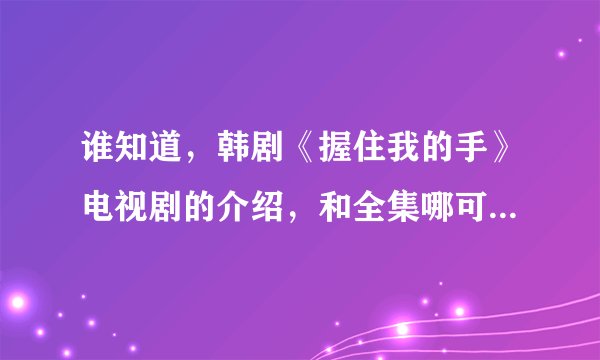 谁知道，韩剧《握住我的手》电视剧的介绍，和全集哪可以看??找了好久。。。
