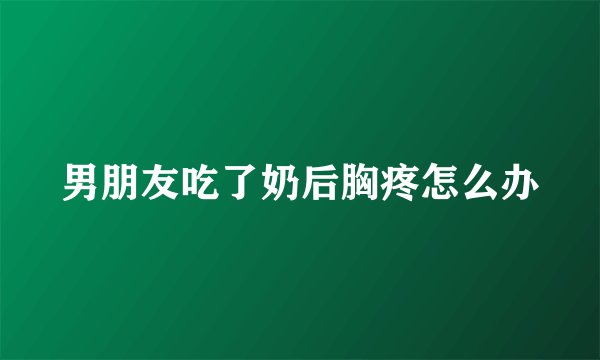 男朋友吃了奶后胸疼怎么办