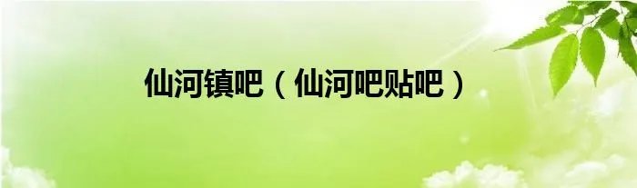 仙河镇吧（仙河吧贴吧）