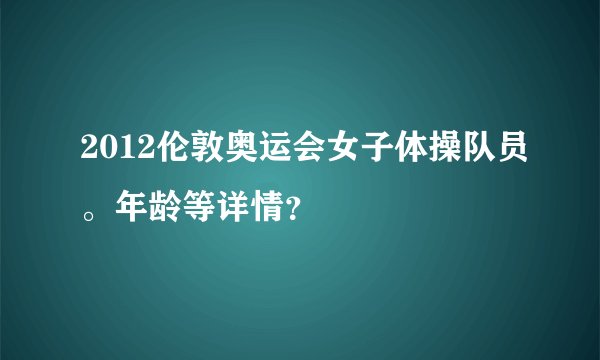 2012伦敦奥运会女子体操队员。年龄等详情？