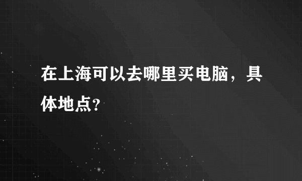 在上海可以去哪里买电脑，具体地点？