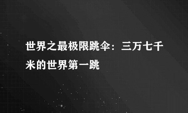 世界之最极限跳伞：三万七千米的世界第一跳