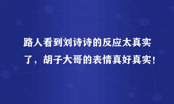 路人看到刘诗诗的反应太真实了，胡子大哥的表情真好真实！