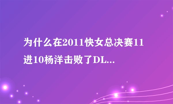 为什么在2011快女总决赛11进10杨洋击败了DL,其他女孩们全都围着DL痛哭,而没有祝福洋洋?