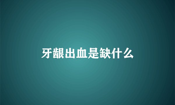 牙龈出血是缺什么