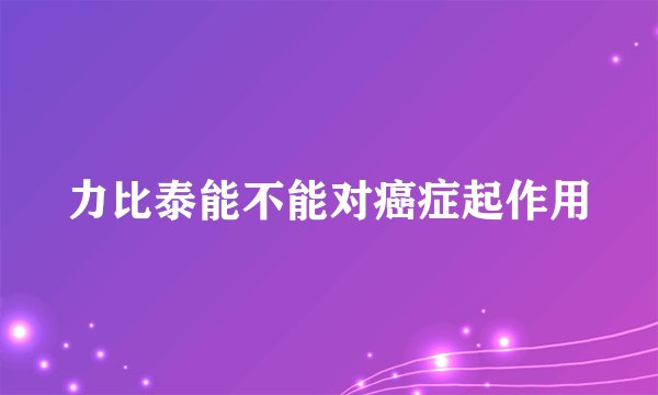 力比泰能不能对癌症起作用