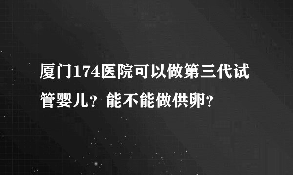 厦门174医院可以做第三代试管婴儿？能不能做供卵？
