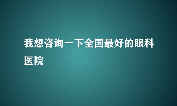 我想咨询一下全国最好的眼科医院