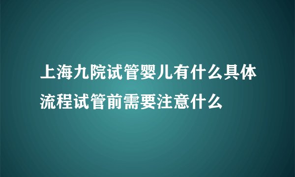 上海九院试管婴儿有什么具体流程试管前需要注意什么