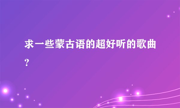求一些蒙古语的超好听的歌曲？