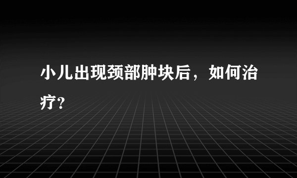 小儿出现颈部肿块后，如何治疗？