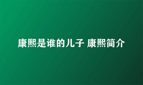 康熙是谁的儿子 康熙简介