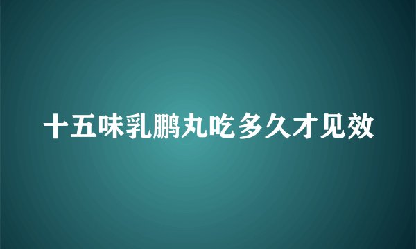 十五味乳鹏丸吃多久才见效
