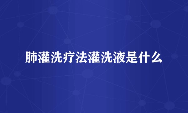 肺灌洗疗法灌洗液是什么