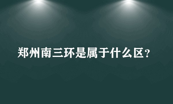 郑州南三环是属于什么区？