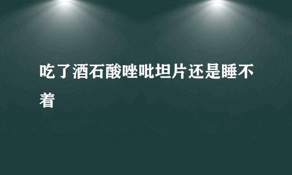 吃了酒石酸唑吡坦片还是睡不着