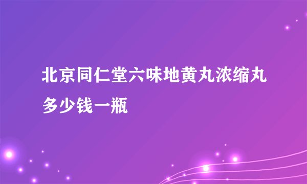 北京同仁堂六味地黄丸浓缩丸多少钱一瓶